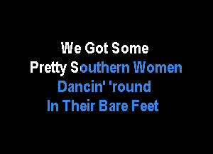 We Got Some
Pretty Southern Women

Dancin' 'round
In Their Bare Feet