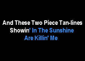 And Those Two Piece Tan-lines

Showin' In The Sunshine
Are Killin' Me