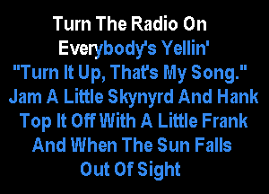 Turn The Radio On
Evelybody's Yellin'
Turn It Up, That's My Song.
Jam A Little Skynyrd And Hank
Top It Off With A Little Frank
And When The Sun Falls
Out Of Sight