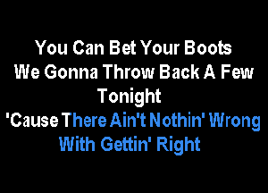 You Can Bet Your Boob
We Gonna Throw Back A Few
Tonight
'Cause There Ain't Nothin' Wrong
With Gettin' Right