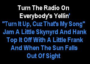 Turn The Radio On
Evelybody's Yellin'

Turn It Up, Cuz That's My Song
Jam A Little Skynyrd And Hank
Top It Off With A Little Frank
And When The Sun Falls
Out Of Sight