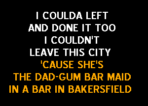 I COULDA LEFT
AND DONE IT T00
I COULDN'T
LEAVE THIS CITY
'CAUSE SHE'S
THE DAD-GUM BAR MAID
IN A BAR IN BAKERSFIELD