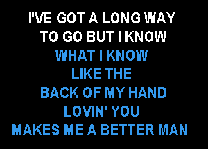 I'VE GOT A LONG WAY
TO GO BUT I KNOW
WHAT I KNOW
LIKE THE

BACK OF MY HAND
LOVIN' YOU
MAKES ME A BETTER MAN