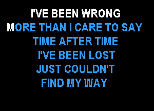 I'VE BEEN WRONG
MORE THAN I CARE TO SAY
TIME AFTER TIME
I'VE BEEN LOST
JUST COULDN'T
FIND MY WAY