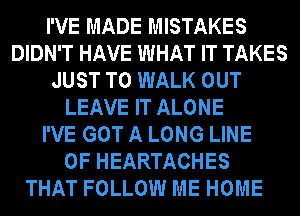 I'VE MADE MISTAKES
DIDN'T HAVE WHAT IT TAKES
JUST TO WALK OUT
LEAVE IT ALONE
I'VE GOT A LONG LINE
OF HEARTACHES

THAT FOLLOW ME HOME