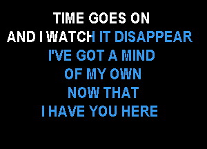 TIME GOES ON
AND I WATCH IT DISAPPEAR
I'VE GOT A MIND
OF MY OWN
NOW THAT
I HAVE YOU HERE