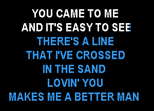 YOU CAME TO ME
AND IT'S EASY TO SEE
THERE'S A LINE
THAT I'VE CROSSED
IN THE SAND
LOVIN' YOU
MAKES ME A BETTER MAN