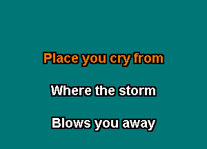 Place you cry from

Where the storm

Blows you away