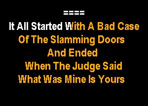 It All Started With A Bad Case
Of The Slamming Doors
And Ended

When The Judge Said
What Was Mine Is Yours