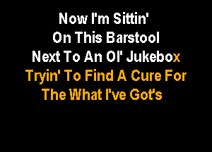 Now I'm Sittin'
On This Barstool
Next To An Ol' Jukebox
Tryin' To Find A Cure For

The What I've Got's