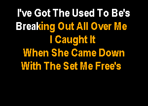 I've Got The Used To Be's
Breaking Out All Over Me
I Caught It
When She Came Down

With The Set Me Free's