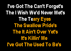 I've Got The Can't Forget's
The I Wish We'd Never Met's
The Tealy Eyes
The Swallow Pride's
The It Ain't Over Yet's
It's Killin' Me
I've Got The Used To Be's