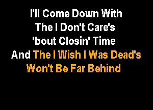 I'll Come Down With
The I Don't Care's
'bout Closin' Time
And The I Wish I Was Dead's

Won't Be Far Behind