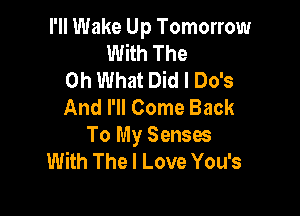 I'll Wake Up Tomorrow
With The
Oh What Did I Do's
And I'll Come Back

To My Senses
With The I Love You's