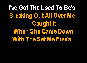 I've Got The Used To Be's
Breaking Out All Over Me
I Caught It
When She Came Down

With The Set Me Free's