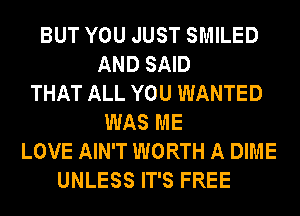 BUT YOU JUST SMILED
AND SAID
THAT ALL YOU WANTED
WAS ME
LOVE AIN'T WORTH A DIME
UNLESS IT'S FREE