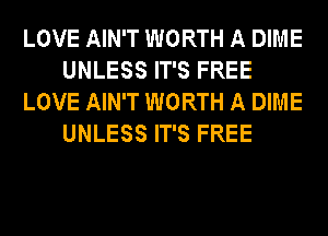 LOVE AIN'T WORTH A DIME
UNLESS IT'S FREE
LOVE AIN'T WORTH A DIME
UNLESS IT'S FREE