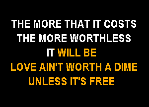 THE MORE THAT IT COSTS
THE MORE WORTHLESS
IT WILL BE
LOVE AIN'T WORTH A DIME
UNLESS IT'S FREE