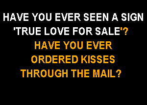 HAVE YOU EVER SEEN A SIGN
'TRUE LOVE FOR SALE?
HAVE YOU EVER
ORDERED KISSES
THROUGH THE MAIL?