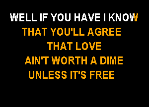 WELL IF YOU HAVE I KNOW
THAT YOU'LL AGREE
THAT LOVE
AIN'T WORTH A DIME
UNLESS IT'S FREE