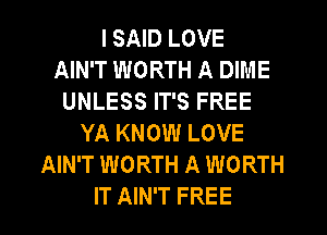 I SAID LOVE
AIN'T WORTH A DIME
UNLESS IT'S FREE
YA KNOW LOVE
AIN'T WORTH A WORTH

IT AIN'T FREE I