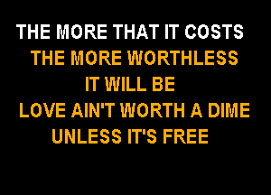 THE MORE THAT IT COSTS
THE MORE WORTHLESS
IT WILL BE
LOVE AIN'T WORTH A DIME
UNLESS IT'S FREE