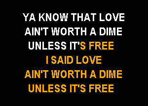 YA KNOW THAT LOVE
AIN'T WORTH A DIME
UNLESS IT'S FREE
I SAID LOVE
AIN'T WORTH A DIME
UNLESS IT'S FREE
