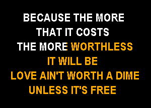 BECAUSE THE MORE
THAT IT COSTS
THE MORE WORTHLESS
IT WILL BE
LOVE AIN'T WORTH A DIME
UNLESS IT'S FREE