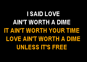 I SAID LOVE
AIN'T WORTH A DIME
IT AIN'T WORTH YOUR TIME
LOVE AIN'T WORTH A DIME
UNLESS IT'S FREE