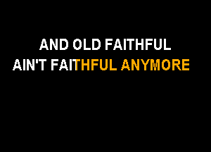 AND OLD FAITHFUL
AIN'T FAITHFUL ANYMORE