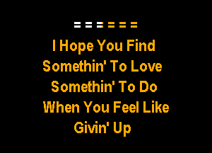 I Hope You Find
Somethin' To Love

Somethin' To Do
When You Feel Like
Givin' Up