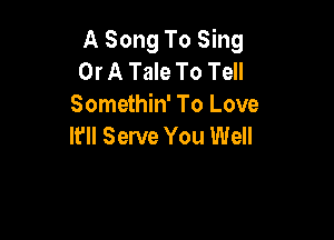 A Song To Sing
Or A Tale To Tell
Somethin' To Love

Ifll Serve You Well