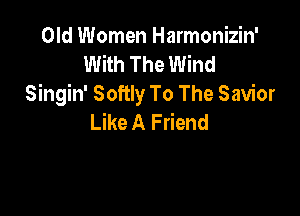 Old Women Harmonizin'
With The Wind
Singin' Softly To The Savior

Like A Friend