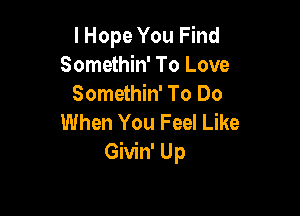 I Hope You Find
Somethin' To Love
Somethin' To Do

When You Feel Like
Givin' Up