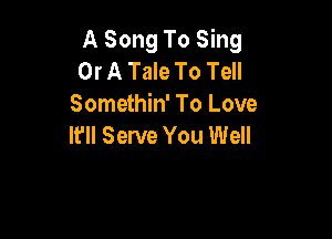 A Song To Sing
Or A Tale To Tell
Somethin' To Love

Ifll Serve You Well