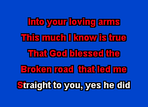 Into your loving arms
This much I know is true
That God blessed the

Broken road that led me

Straight to you, yes he did I