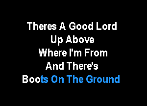 Theres A Good Lord
Up Above

Where I'm From
And There's
Boots On The Ground