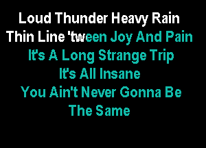 Loud Thunder Heavy Rain
Thin Line 'tween Joy And Pain
It's A Long Strange Trip
It's All Insane
You Ain't Never Gonna Be
The Same