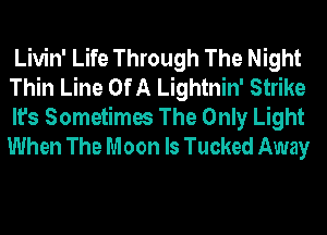 Livin' Life Through The Night
Thin Line Of A Lightnin' Strike

It's Sometimes The Only Light
When The Moon ls Tucked Away