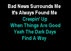 Bad News Surrounds Me
It's Always Found Me
Creepin' Up
When Things Are Good

Yeah The Dark Days
Find A Way