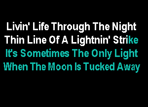 Livin' Life Through The Night
Thin Line Of A Lightnin' Strike

It's Sometimes The Only Light
When The Moon ls Tucked Away
