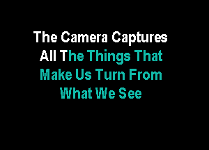 The Camera Captures
All The Things That

Make Us Turn From
What We See