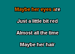 Maybe her eyes are

Just a little bit red
Almost all the time

Maybe her hair
