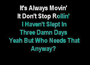 It's Always Movin'
It Don't Stop Rollin'
I Haven't Slept In

Three Damn Days
Yeah But Who Needs That

Anyway?