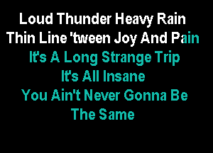 Loud Thunder Heavy Rain
Thin Line 'tween Joy And Pain
It's A Long Strange Trip
It's All Insane
You Ain't Never Gonna Be
The Same