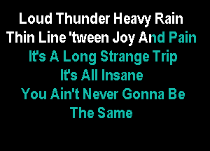 Loud Thunder Heavy Rain
Thin Line 'tween Joy And Pain
It's A Long Strange Trip
It's All Insane
You Ain't Never Gonna Be
The Same