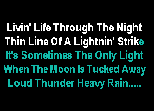 Livin' Life Through The Night
Thin Line Of A Lightnin' Strike
It's Sometimes The Only Light
When The Moon ls Tucked Away
Loud Thunder Heavy Rain .....