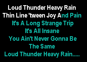 Loud Thunder Heavy Rain
Thin Line 'tween Joy And Pain
It's A Long Strange Trip
It's All Insane
You Ain't Never Gonna Be
The Same
Loud Thunder Heavy Rain .....
