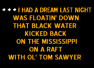 ' ' ' I HAD A DREAM LAST NIGHT
WAS FLOATIN' DOWN
THAT BLACK WATER

KICKED BACK
ON THE MISSISSIPPI
ON A RAFT
WITH OL' TOM SAWYER