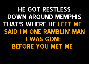 HE GOT RESTLESS
DOWN AROUND MEMPHIS
THAT'S WHERE HE LEFT ME
SAID I'M ONE RAMBLIN' MAN
I WAS GONE
BEFORE YOU MET ME